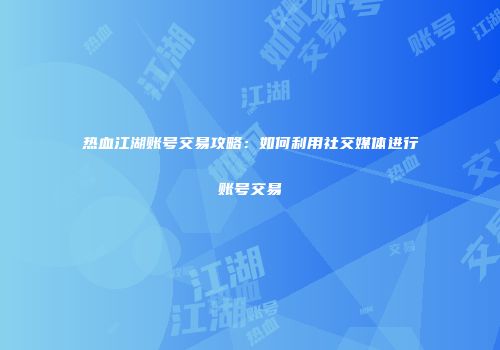热血江湖账号交易攻略：如何利用社交媒体进行账号交易