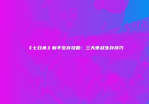 《七日杀》新手生存攻略：三天夜战生存技巧