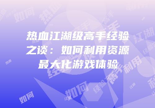 热血江湖级高手经验之谈:如何利用资源最大化游戏体验