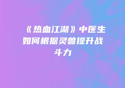 《热血江湖》中医生如何根据灵兽提升战斗力