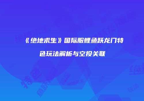 《绝地求生》国际服鲤鱼跃龙门特色玩法解析与空投关联