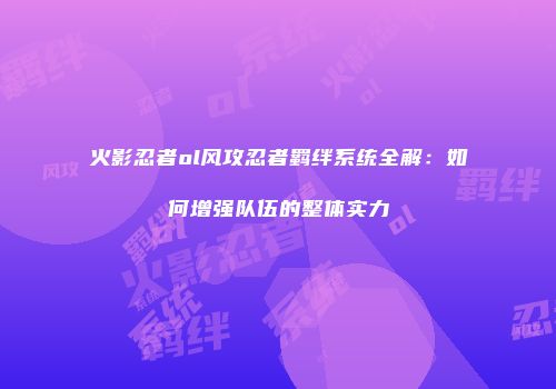 火影忍者ol风攻忍者羁绊系统全解:如何增强队伍的整体实力
