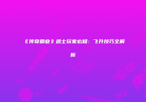 《传奇霸业》道士玩家必知：飞升技巧全解析