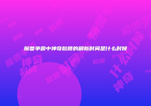 魔兽争霸中神奇骷髅的刷新时间是什么时候