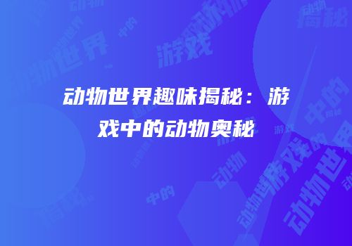 动物世界趣味揭秘：游戏中的动物奥秘