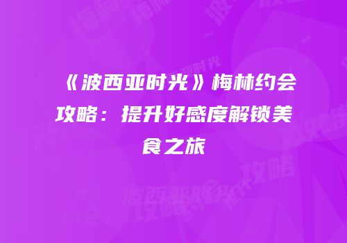 《波西亚时光》梅林约会攻略：提升好感度解锁美食之旅