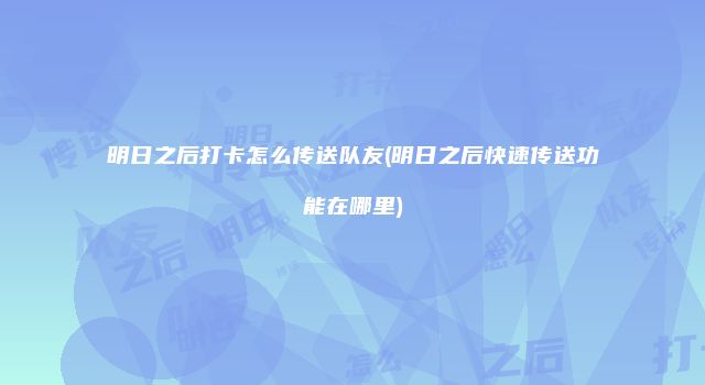 明日之后打卡怎么传送队友(明日之后快速传送功能在哪里)