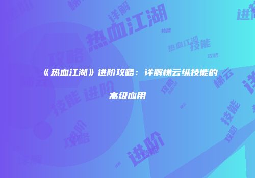 《热血江湖》进阶攻略：详解梯云纵技能的高级应用