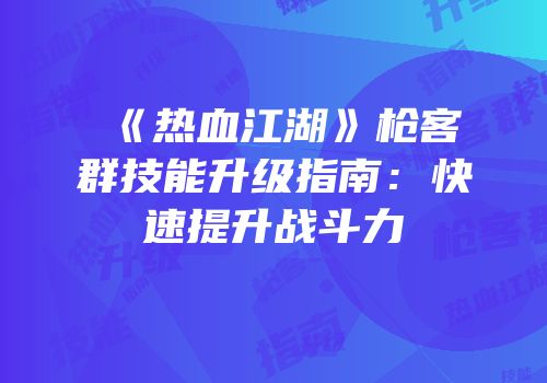 《热血江湖》枪客群技能升级指南：快速提升战斗力