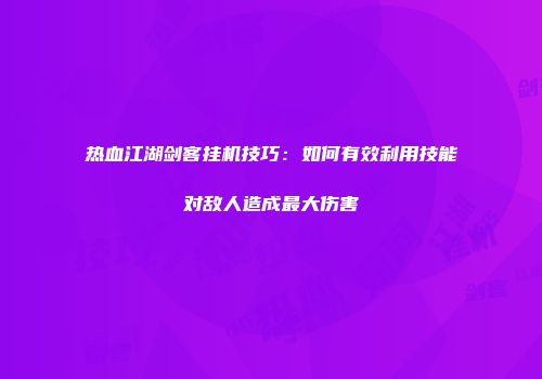 热血江湖剑客挂机技巧：如何有效利用技能对敌人造成最大伤害
