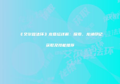 《艾尔登法环》龙祭坛详解：探索、龙飨印记获取及技能推荐