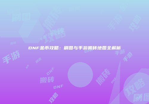 DNF金币攻略：刷图与手游搬砖地图全解析