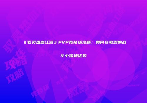 《驭灵热血江湖》PVP竞技场攻略：如何在激烈的战斗中保持优势