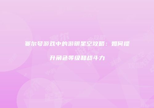 赛尔号游戏中的游明星空攻略：如何提升角色等级和战斗力