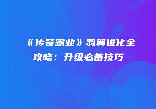 《传奇霸业》羽翼进化全攻略：升级必备技巧