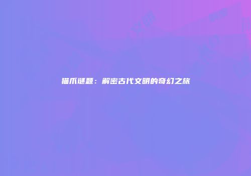 猫爪谜题：解密古代文明的奇幻之旅