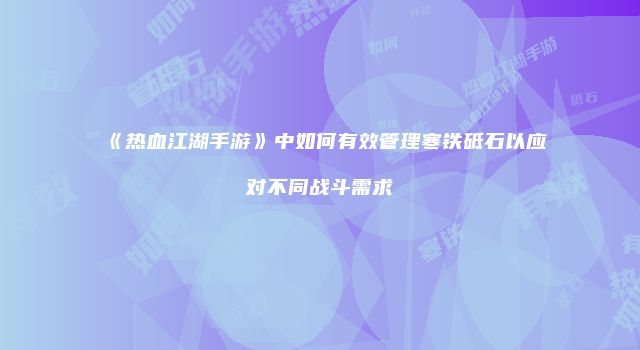 《热血江湖手游》中如何有效管理寒铁砥石以应对不同战斗需求