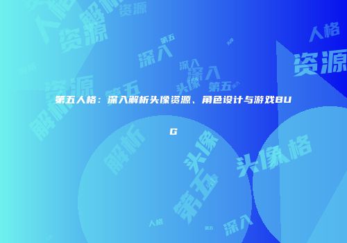 第五人格：深入解析头像资源、角色设计与游戏BUG
