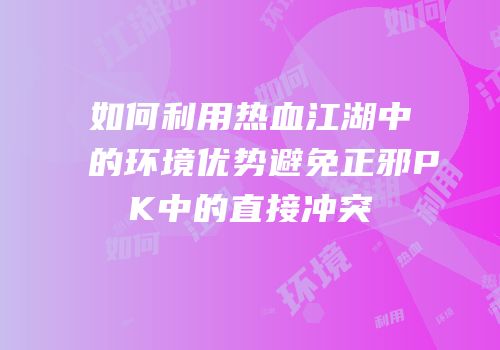 如何利用热血江湖中的环境优势避免正邪PK中的直接冲突