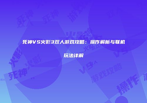 死神VS火影3双人游戏攻略：操作解析与联机玩法详解