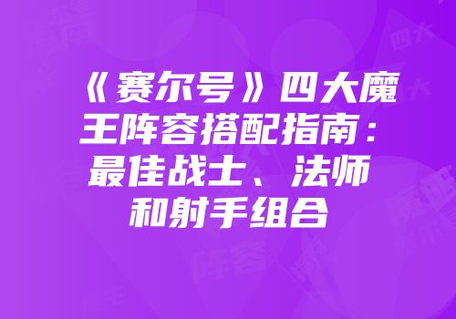 《赛尔号》四大魔王阵容搭配指南:最佳战士、法师和射手组合