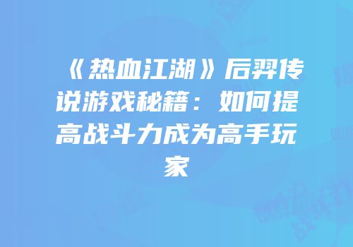 《热血江湖》后羿传说游戏秘籍：如何提高战斗力成为高手玩家