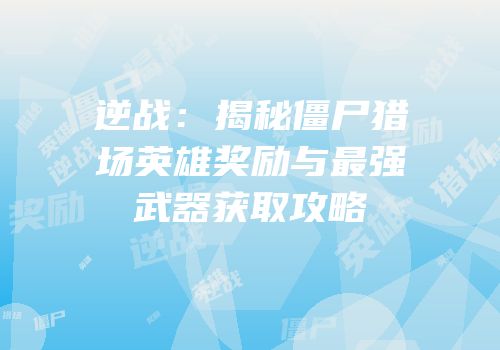 逆战：揭秘僵尸猎场英雄奖励与最强武器获取攻略