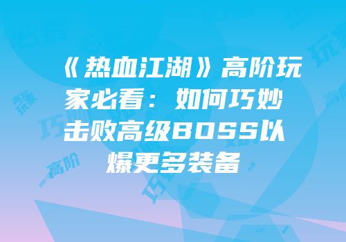 《热血江湖》高阶玩家必看：如何巧妙击败高级BOSS以爆更多装备