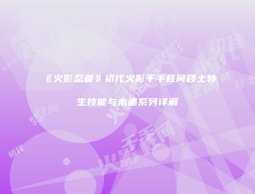 《火影忍者》初代火影千手柱间秽土转生技能与木遁系列详解