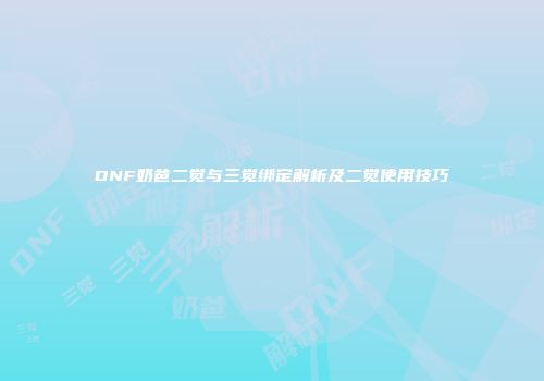 DNF奶爸二觉与三觉绑定解析及二觉使用技巧