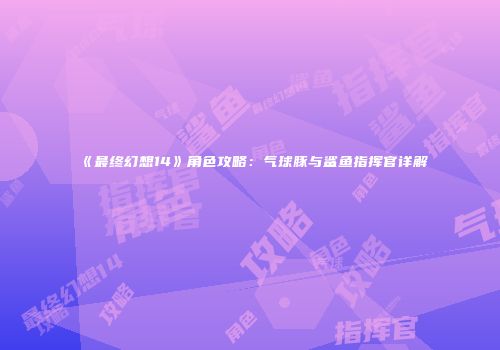 《最终幻想14》角色攻略：气球豚与鲨鱼指挥官详解
