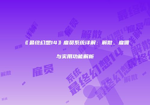 《最终幻想14》雇员系统详解：解散、雇佣与实用功能解析