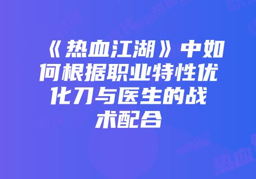 《热血江湖》中如何根据职业特性优化刀与医生的战术配合