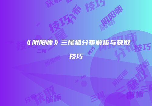《阴阳师》三尾狐分布解析与获取技巧