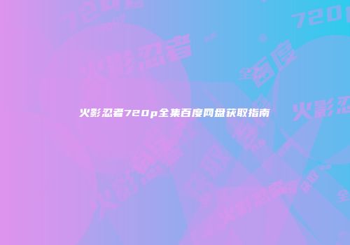 火影忍者720p全集百度网盘获取指南