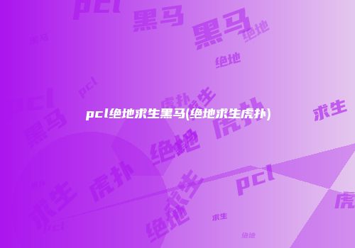 pcl绝地求生黑马(绝地求生虎扑)