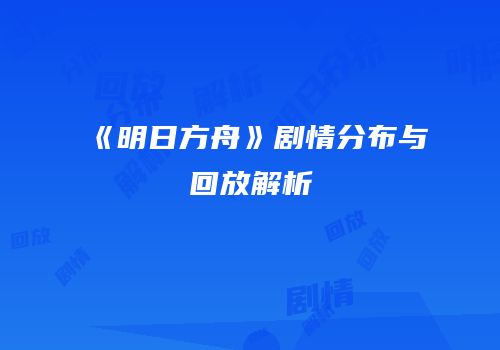 《明日方舟》剧情分布与回放解析
