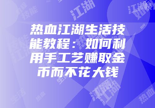 热血江湖生活技能教程:如何利用手工艺赚取金币而不花大钱