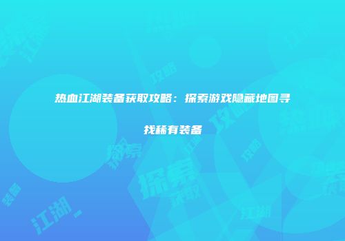 热血江湖装备获取攻略:探索游戏隐藏地图寻找稀有装备