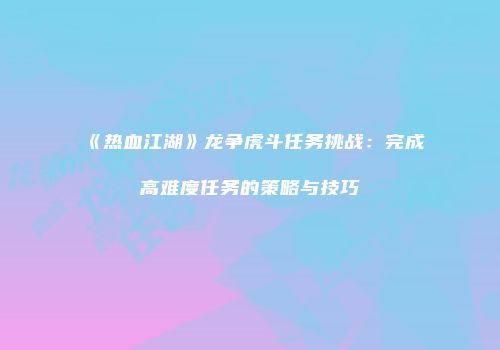 《热血江湖》龙争虎斗任务挑战：完成高难度任务的策略与技巧
