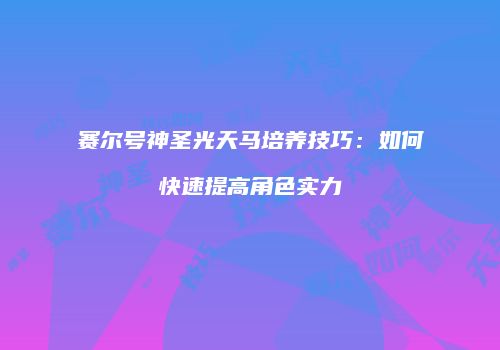 赛尔号神圣光天马培养技巧：如何快速提高角色实力