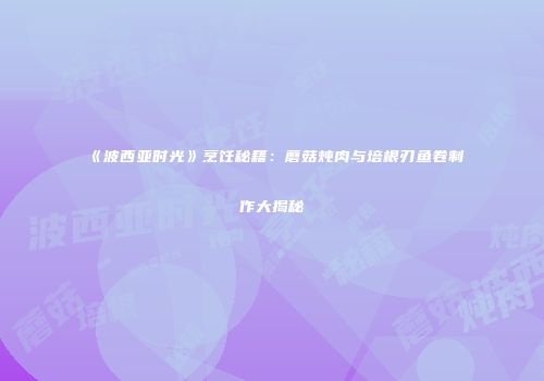 《波西亚时光》烹饪秘籍：蘑菇炖肉与培根刃鱼卷制作大揭秘