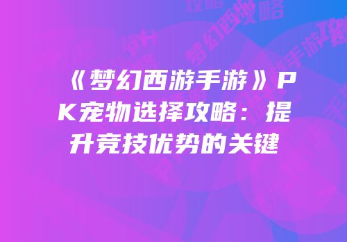 《梦幻西游手游》PK宠物选择攻略：提升竞技优势的关键