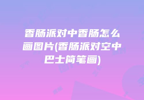 香肠派对中香肠怎么画图片(香肠派对空中巴士简笔画)