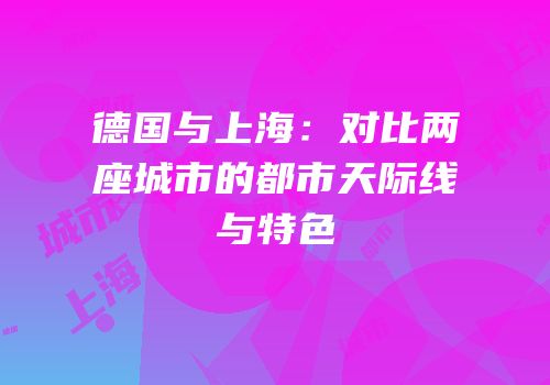 德国与上海：对比两座城市的都市天际线与特色