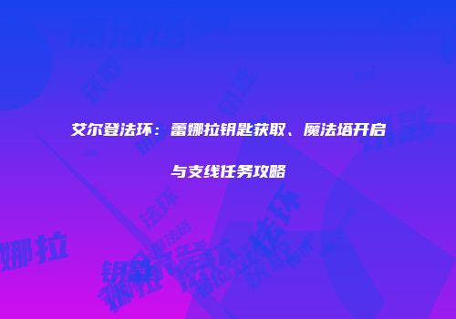 艾尔登法环：蕾娜拉钥匙获取、魔法塔开启与支线任务攻略
