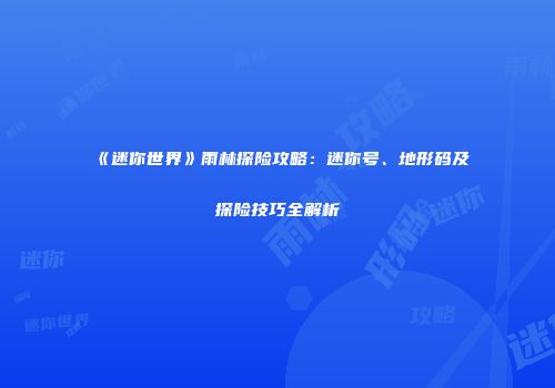 《迷你世界》雨林探险攻略：迷你号、地形码及探险技巧全解析
