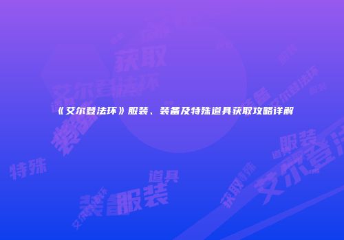 《艾尔登法环》服装、装备及特殊道具获取攻略详解