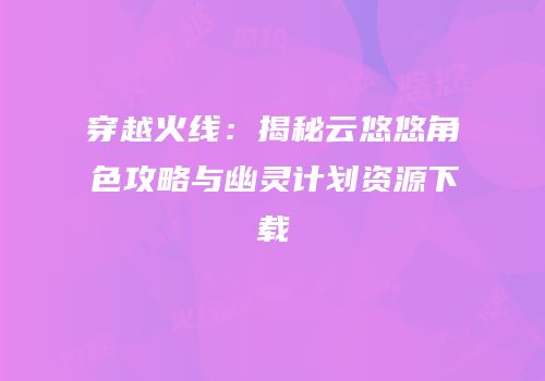 穿越火线：揭秘云悠悠角色攻略与幽灵计划资源下载