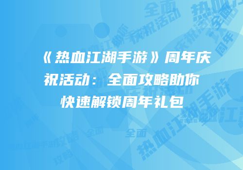 《热血江湖手游》周年庆祝活动：全面攻略助你快速解锁周年礼包